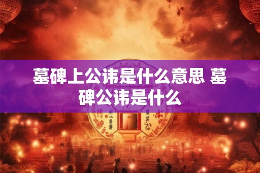 墓碑上公讳是什么意思 墓碑公讳是什么