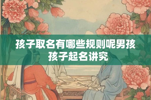 孩子取名有哪些规则呢男孩  孩子起名讲究