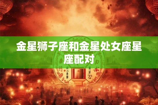 金星狮子座和金星处女座星座配对