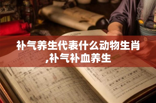 补气养生代表什么动物生肖,补气补血养生