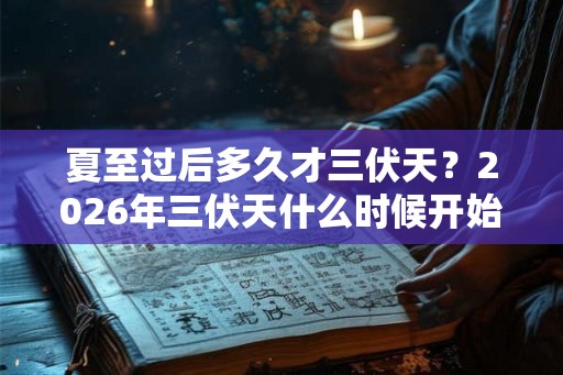 夏至过后多久才三伏天?2026年三伏天什么时候开始? 夏至过后多久才三伏天?2026年三伏天什么时候开始?