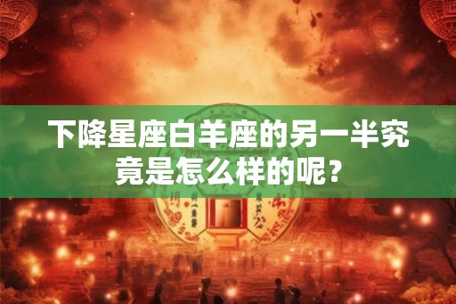 下降星座白羊座的另一半究竟是怎么样的呢？