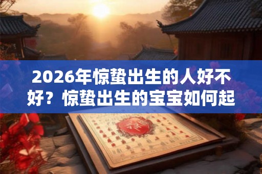 2026年惊蛰出生的人好不好？惊蛰出生的宝宝如何起名？
