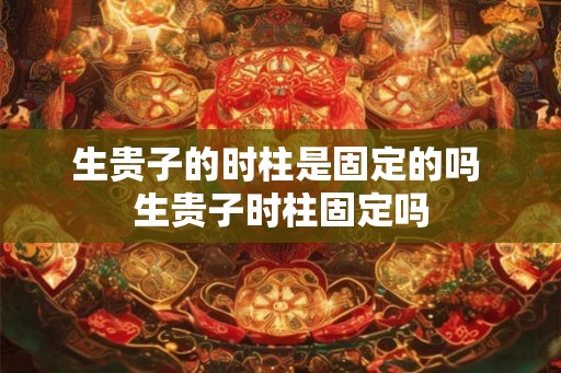 生贵子的时柱是固定的吗 生贵子时柱固定吗