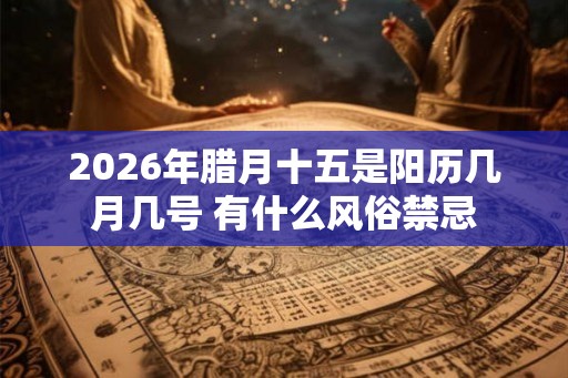 2026年腊月十五是阳历几月几号 有什么风俗禁忌