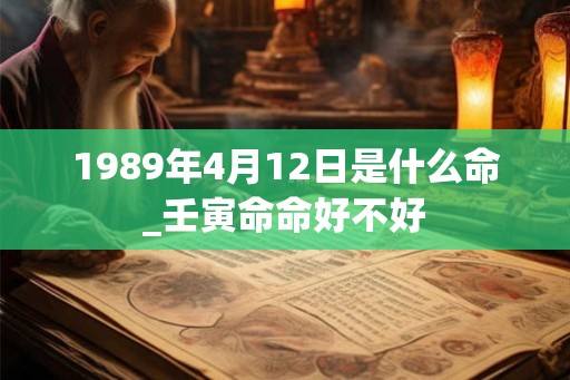 1989年4月12日是什么命_壬寅命命好不好