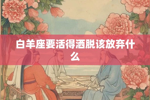 白羊座要活得洒脱该放弃什么