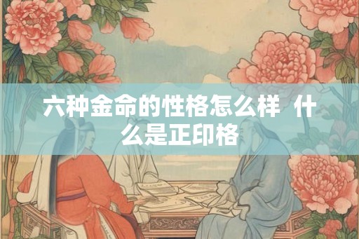 六种金命的性格怎么样  什么是正印格