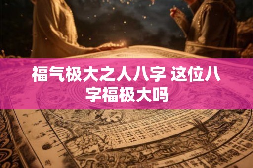 福气极大之人八字 这位八字福极大吗 福气极大之人八字 这位八字福极大吗