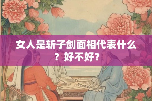 女人是斩子剑面相代表什么？好不好？