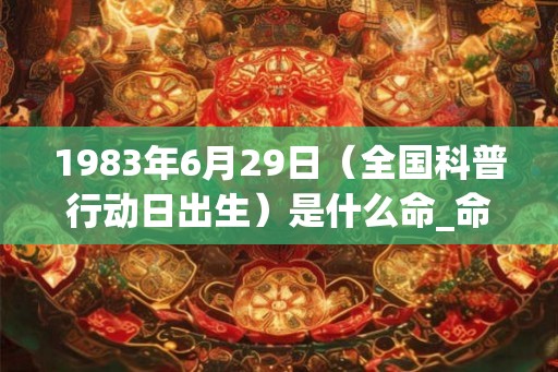 1983年6月29日（全国科普行动日出生）是什么命_命运如何