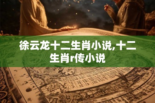 徐云龙十二生肖小说,十二生肖r传小说