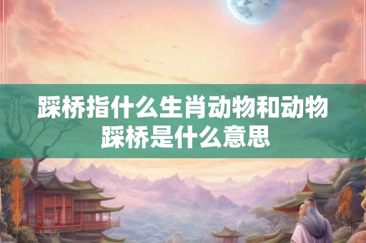 踩桥指什么生肖动物和动物 踩桥是什么意思 踩桥指什么生肖动物和动物 踩桥是什么意思