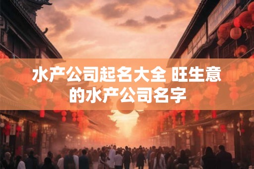 水产公司起名大全 旺生意的水产公司名字