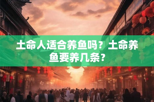 土命人适合养鱼吗？土命养鱼要养几条？