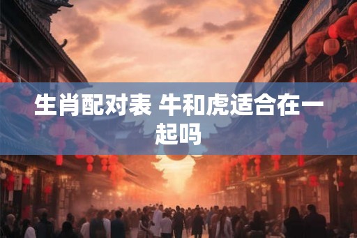 生肖配对表 牛和虎适合在一起吗