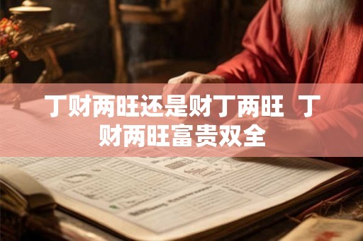 丁财两旺还是财丁两旺  丁财两旺富贵双全