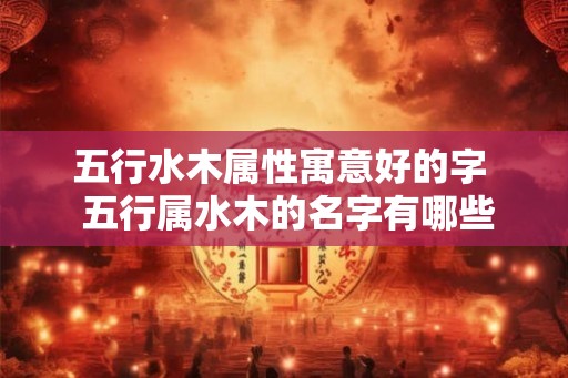 五行水木属性寓意好的字  五行属水木的名字有哪些