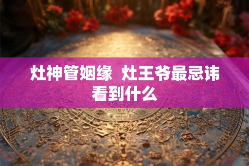 灶神管姻缘  灶王爷最忌讳看到什么