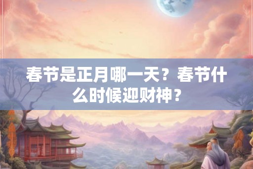 春节是正月哪一天?春节什么时候迎财神? 春节是正月哪一天?春节什么时候迎财神?