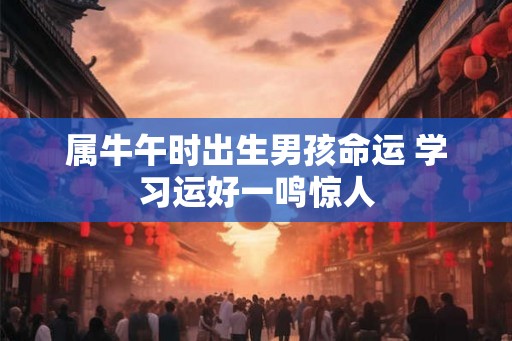属牛午时出生男孩命运 学习运好一鸣惊人 属牛午时出生男孩命运 学习运好一鸣惊人