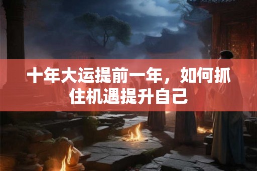 十年大运提前一年，如何抓住机遇提升自己
