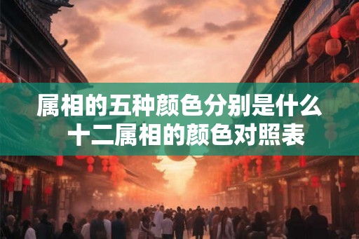 属相的五种颜色分别是什么 十二属相的颜色对照表 属相的五种颜色分别是什么 十二属相的颜色对照表