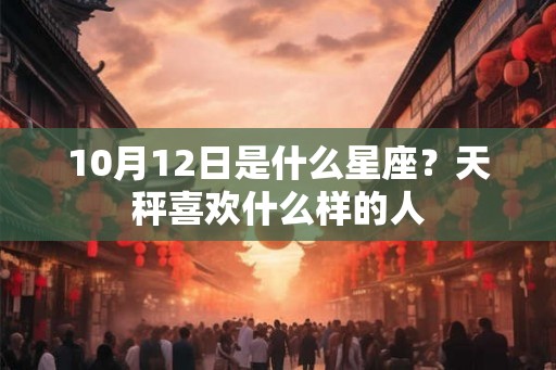 10月12日是什么星座？天秤喜欢什么样的人