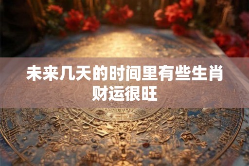 未来几天的时间里有些生肖财运很旺