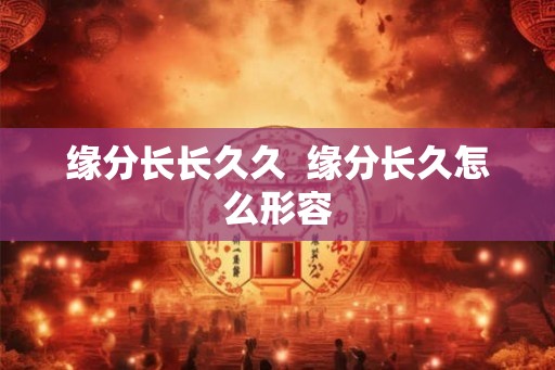 缘分长长久久 缘分长久怎么形容 缘分长长久久 缘分长久怎么形容