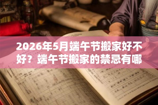 2026年5月端午节搬家好不好？端午节搬家的禁忌有哪些？