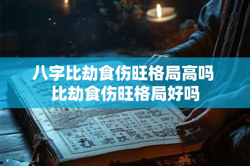 八字比劫食伤旺格局高吗 比劫食伤旺格局好吗
