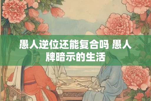 愚人逆位还能复合吗 愚人牌暗示的生活