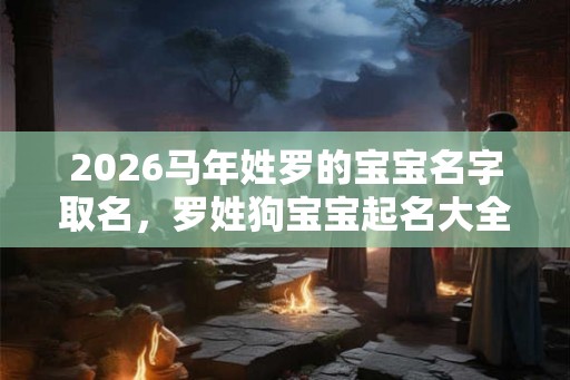 2026马年姓罗的宝宝名字取名，罗姓狗宝宝起名大全
