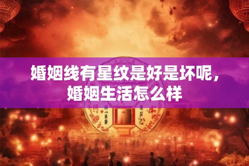 婚姻线有星纹是好是坏呢，婚姻生活怎么样