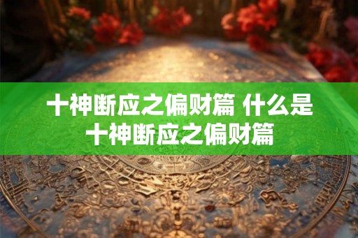 十神断应之偏财篇 什么是十神断应之偏财篇 十神断应之偏财篇 什么是十神断应之偏财篇