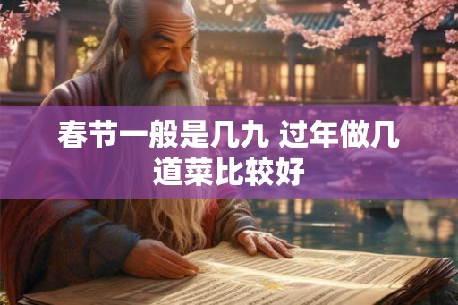 春节一般是几九 过年做几道菜比较好 春节一般是几九 过年做几道菜比较好