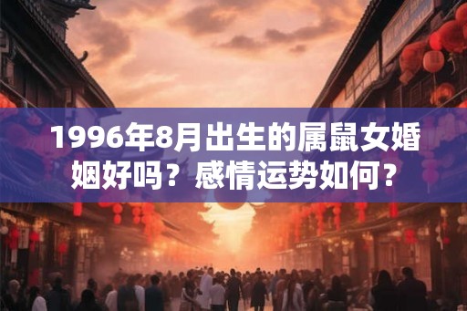 1996年8月出生的属鼠女婚姻好吗？感情运势如何？