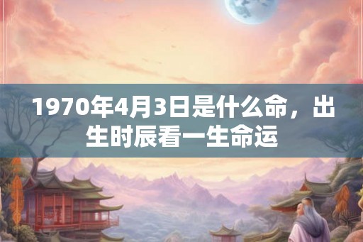 1970年4月3日是什么命，出生时辰看一生命运