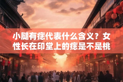 小腿有痣代表什么含义?女性长在印堂上的痣是不是桃花痣? 小腿有痣代表什么含义?女性长在印堂上的痣是不是桃花痣?