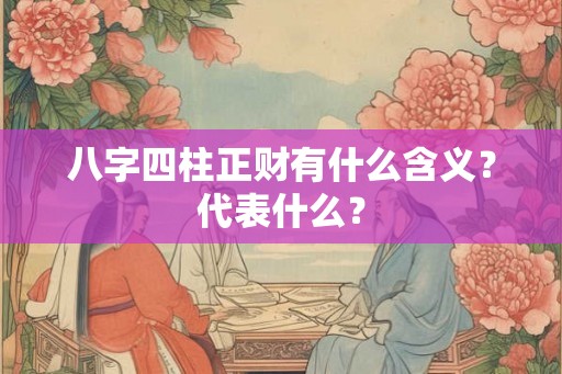 八字四柱正财有什么含义?代表什么? 八字四柱正财有什么含义?代表什么?