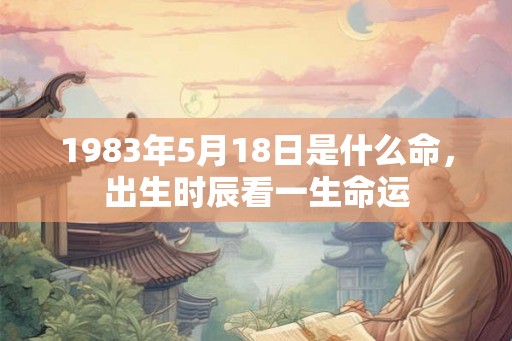 1983年5月18日是什么命，出生时辰看一生命运