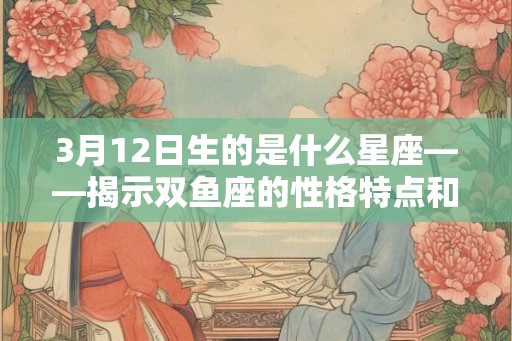 3月12日生的是什么星座——揭示双鱼座的性格特点和运势