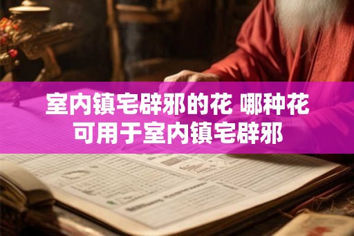 室内镇宅辟邪的花 哪种花可用于室内镇宅辟邪