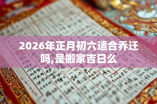 2026年正月初六适合乔迁吗,是搬家吉日么