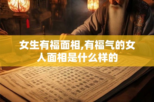 女生有福面相,有福气的女人面相是什么样的