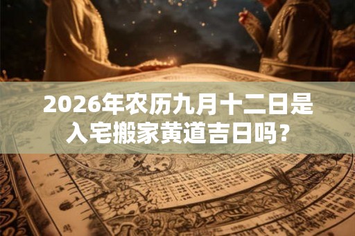 2026年农历九月十二日是入宅搬家黄道吉日吗? 2026年农历九月十二日是入宅搬家黄道吉日吗?