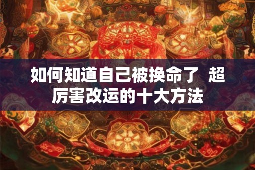 如何知道自己被换命了  超厉害改运的十大方法