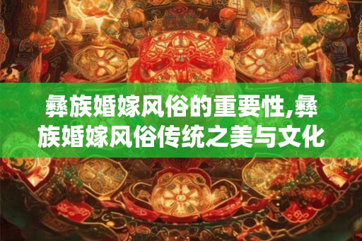 彝族婚嫁风俗的重要性,彝族婚嫁风俗传统之美与文化之魅