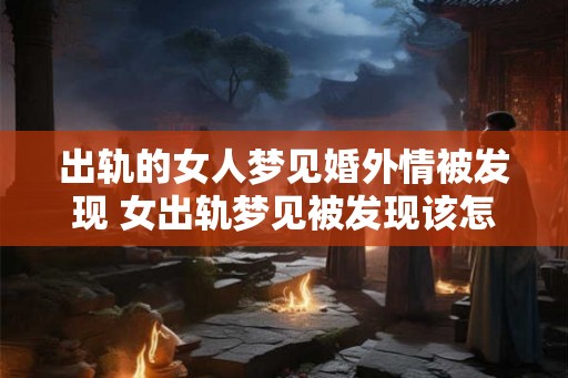 出轨的女人梦见婚外情被发现 女出轨梦见被发现该怎么办